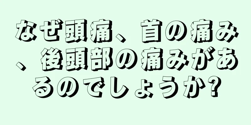 なぜ頭痛、首の痛み、後頭部の痛みがあるのでしょうか?