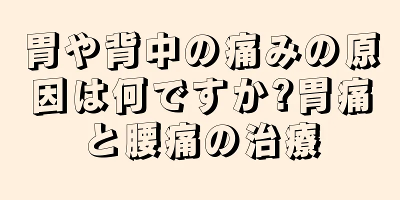 胃や背中の痛みの原因は何ですか?胃痛と腰痛の治療