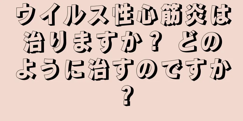 ウイルス性心筋炎は治りますか？ どのように治すのですか？