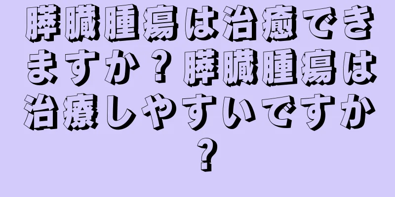 膵臓腫瘍は治癒できますか？膵臓腫瘍は治療しやすいですか？