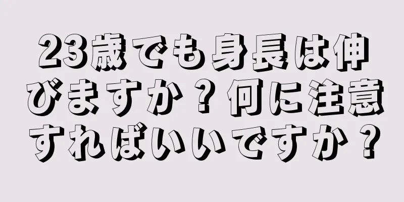 23歳でも身長は伸びますか？何に注意すればいいですか？