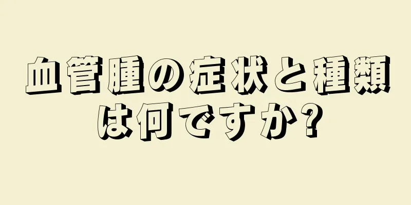 血管腫の症状と種類は何ですか?