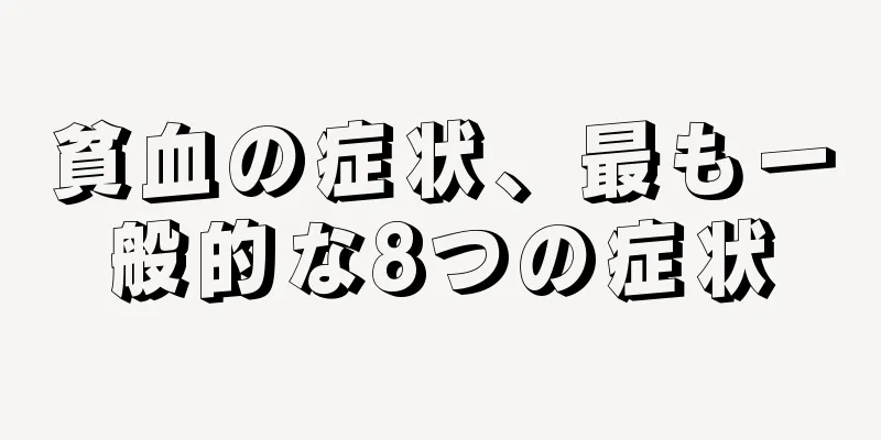 貧血の症状、最も一般的な8つの症状