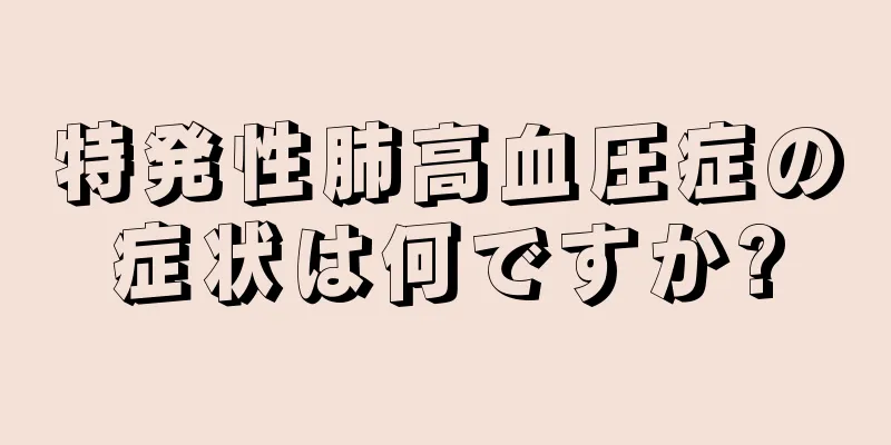 特発性肺高血圧症の症状は何ですか?