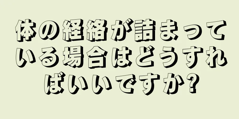 体の経絡が詰まっている場合はどうすればいいですか?