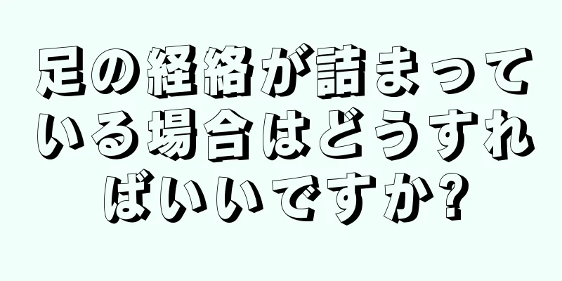 足の経絡が詰まっている場合はどうすればいいですか?