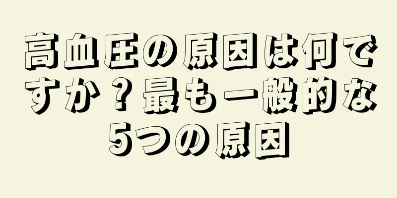 高血圧の原因は何ですか？最も一般的な5つの原因