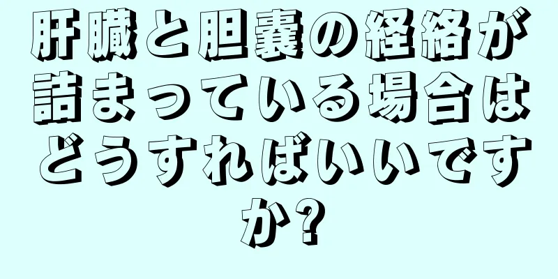 肝臓と胆嚢の経絡が詰まっている場合はどうすればいいですか?