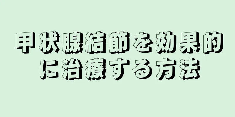 甲状腺結節を効果的に治療する方法