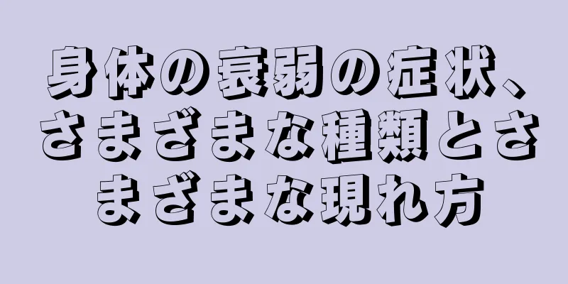 身体の衰弱の症状、さまざまな種類とさまざまな現れ方