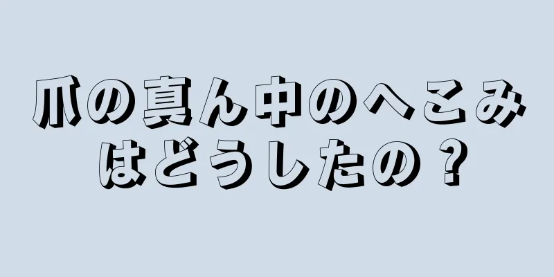 爪の真ん中のへこみはどうしたの？