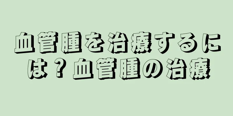 血管腫を治療するには？血管腫の治療