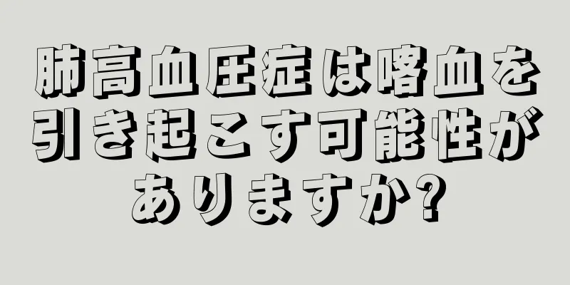 肺高血圧症は喀血を引き起こす可能性がありますか?