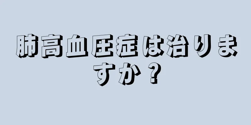 肺高血圧症は治りますか？