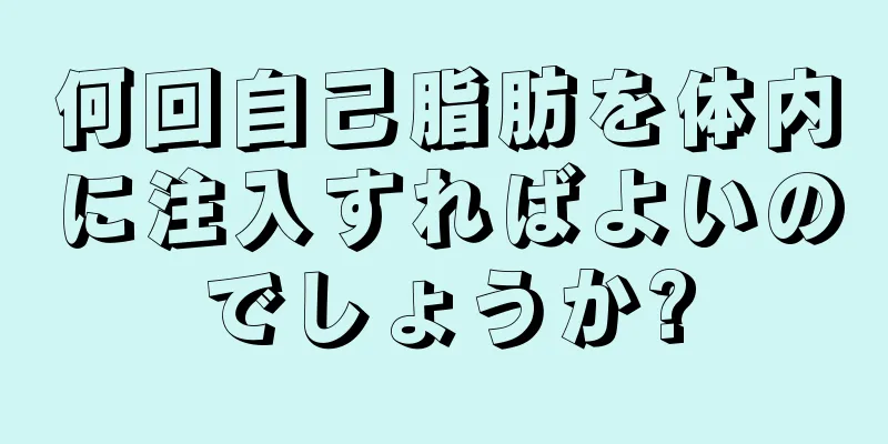 何回自己脂肪を体内に注入すればよいのでしょうか?