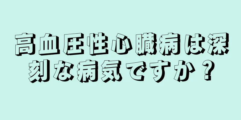 高血圧性心臓病は深刻な病気ですか？