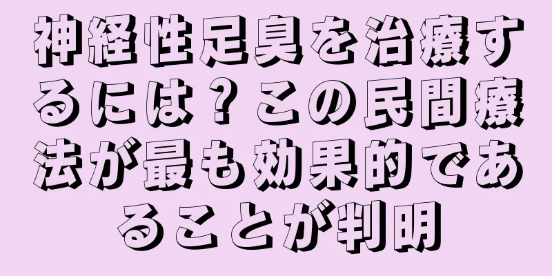 神経性足臭を治療するには？この民間療法が最も効果的であることが判明