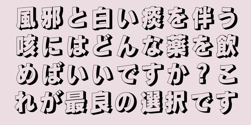 風邪と白い痰を伴う咳にはどんな薬を飲めばいいですか？これが最良の選択です