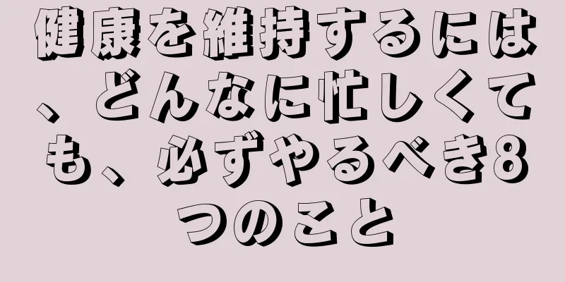 健康を維持するには、どんなに忙しくても、必ずやるべき8つのこと