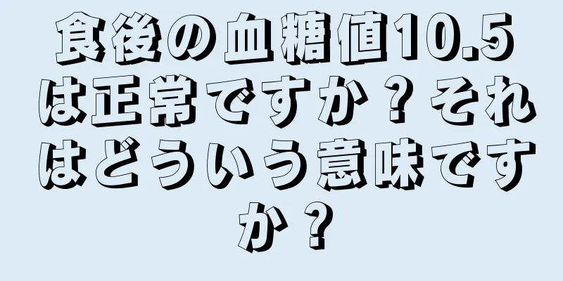 食後の血糖値10.5は正常ですか？それはどういう意味ですか？