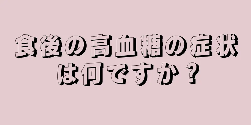 食後の高血糖の症状は何ですか？