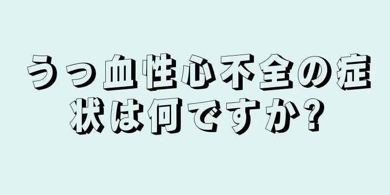 うっ血性心不全の症状は何ですか?