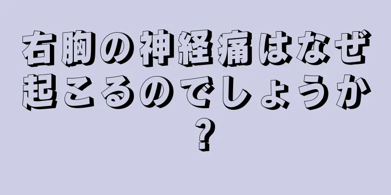 右胸の神経痛はなぜ起こるのでしょうか？