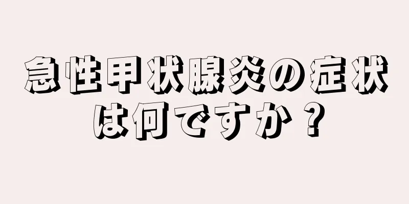 急性甲状腺炎の症状は何ですか？