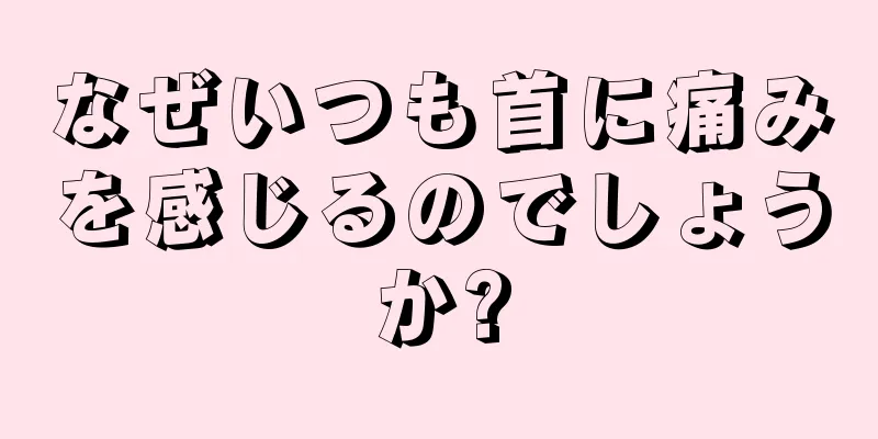 なぜいつも首に痛みを感じるのでしょうか?