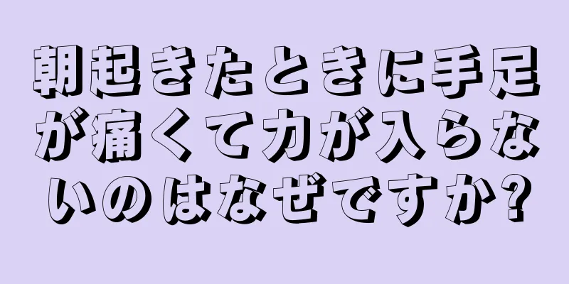 朝起きたときに手足が痛くて力が入らないのはなぜですか?