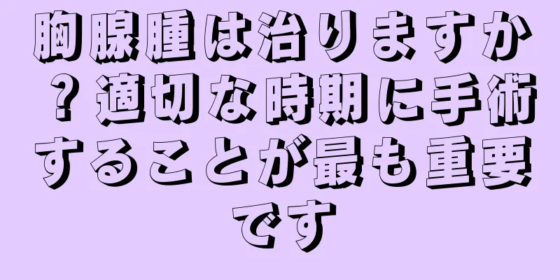 胸腺腫は治りますか？適切な時期に手術することが最も重要です