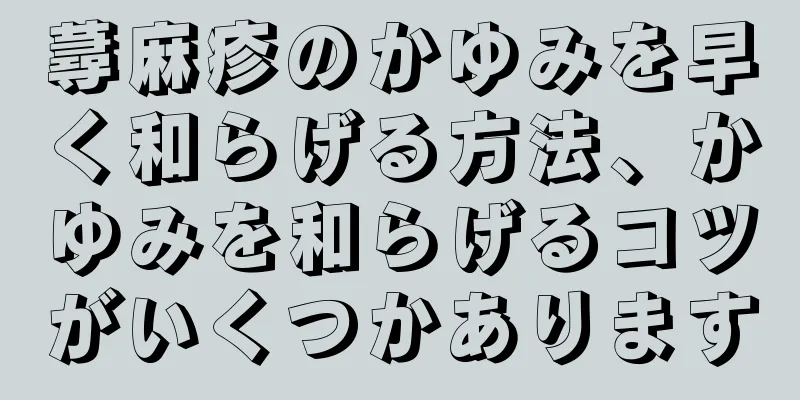 蕁麻疹のかゆみを早く和らげる方法、かゆみを和らげるコツがいくつかあります