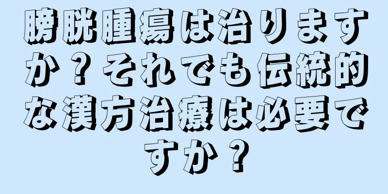 膀胱腫瘍は治りますか？それでも伝統的な漢方治療は必要ですか？