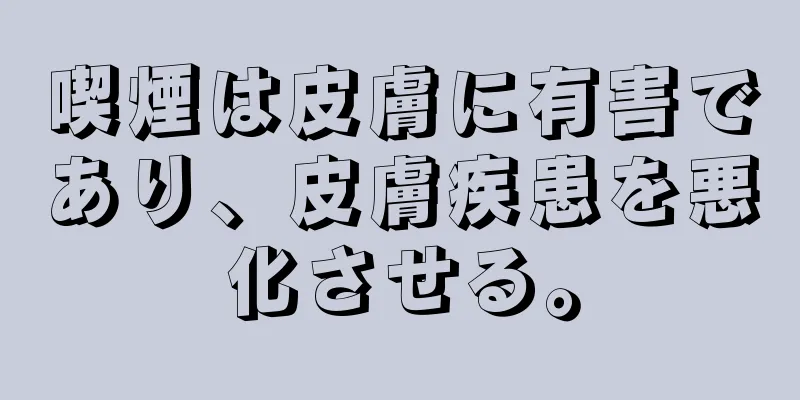 喫煙は皮膚に有害であり、皮膚疾患を悪化させる。