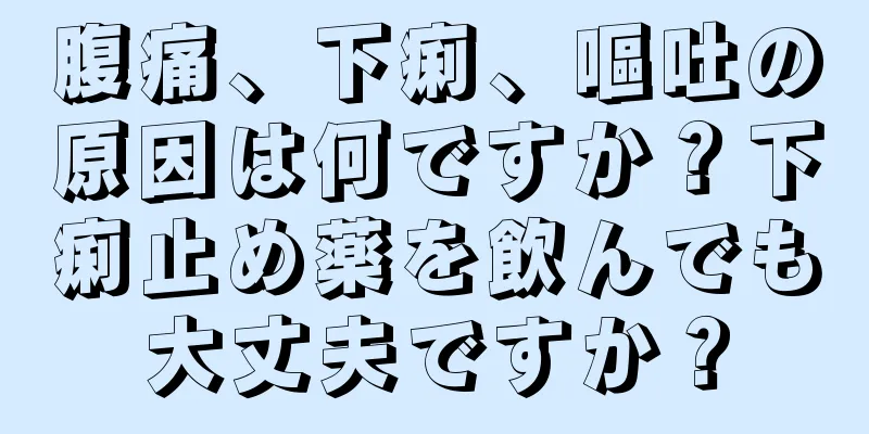 腹痛、下痢、嘔吐の原因は何ですか？下痢止め薬を飲んでも大丈夫ですか？