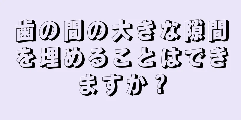 歯の間の大きな隙間を埋めることはできますか？