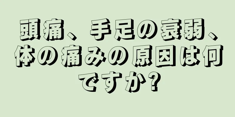 頭痛、手足の衰弱、体の痛みの原因は何ですか?