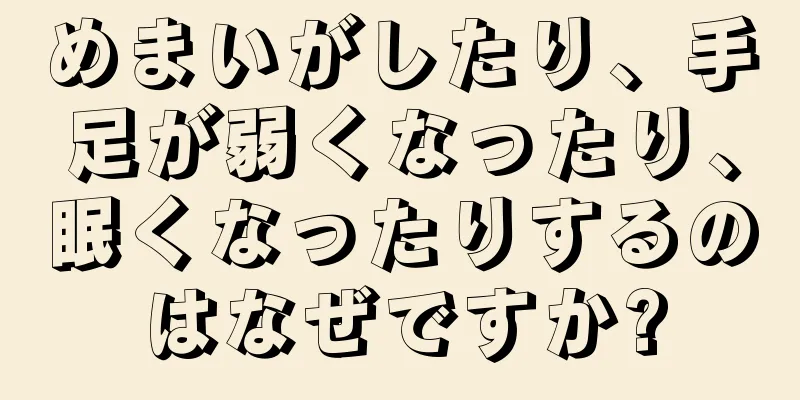 めまいがしたり、手足が弱くなったり、眠くなったりするのはなぜですか?