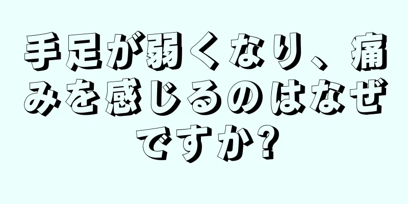 手足が弱くなり、痛みを感じるのはなぜですか?