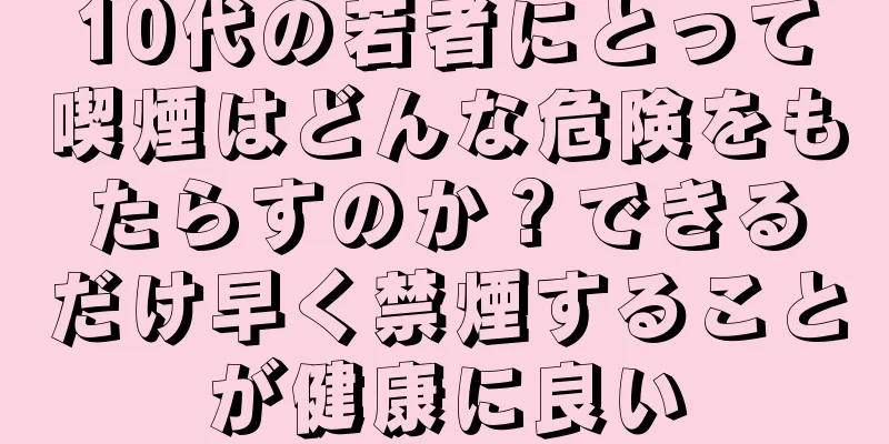 10代の若者にとって喫煙はどんな危険をもたらすのか？できるだけ早く禁煙することが健康に良い