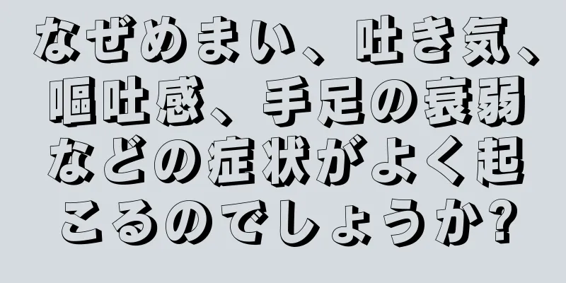 なぜめまい、吐き気、嘔吐感、手足の衰弱などの症状がよく起こるのでしょうか?