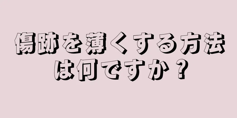 傷跡を薄くする方法は何ですか？