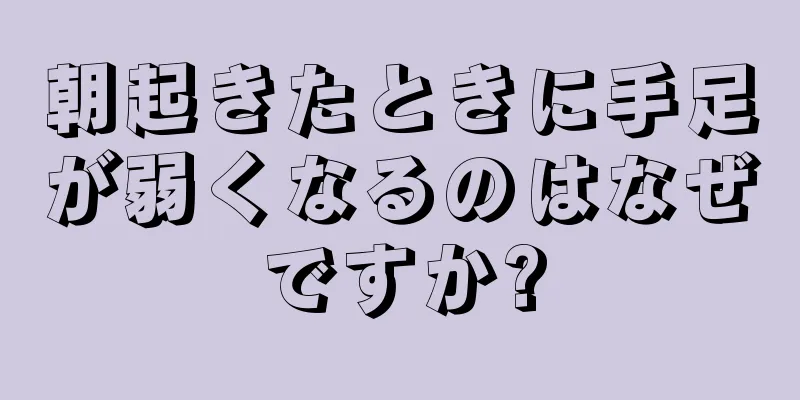 朝起きたときに手足が弱くなるのはなぜですか?