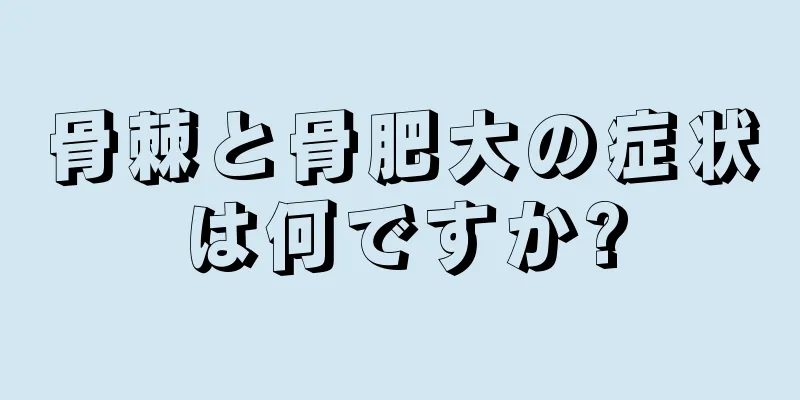 骨棘と骨肥大の症状は何ですか?