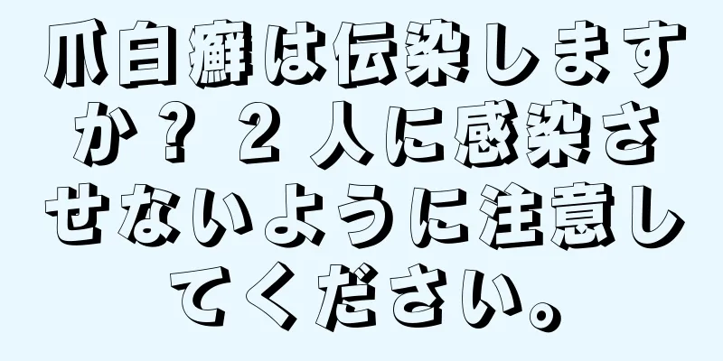 爪白癬は伝染しますか？ 2 人に感染させないように注意してください。