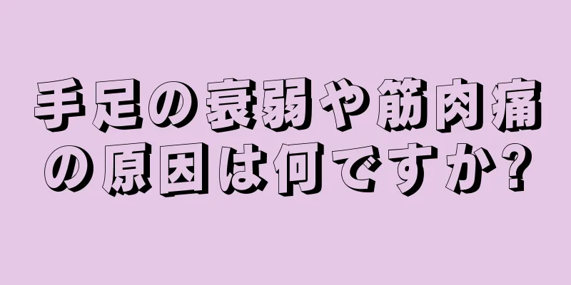 手足の衰弱や筋肉痛の原因は何ですか?