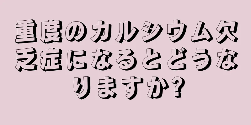 重度のカルシウム欠乏症になるとどうなりますか?