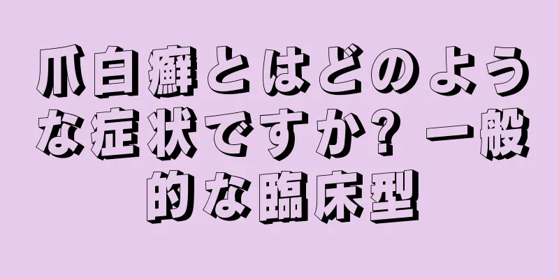 爪白癬とはどのような症状ですか? 一般的な臨床型