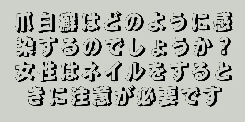 爪白癬はどのように感染するのでしょうか？女性はネイルをするときに注意が必要です