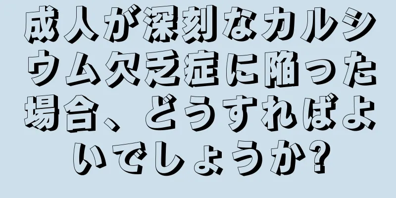 成人が深刻なカルシウム欠乏症に陥った場合、どうすればよいでしょうか?